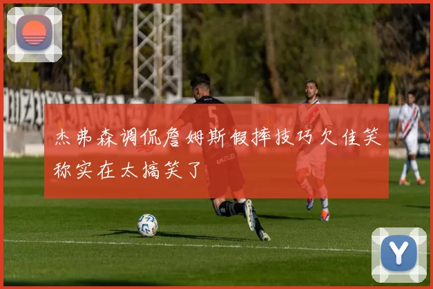 杰弗森调侃詹姆斯假摔技巧欠佳笑称实在太搞笑了