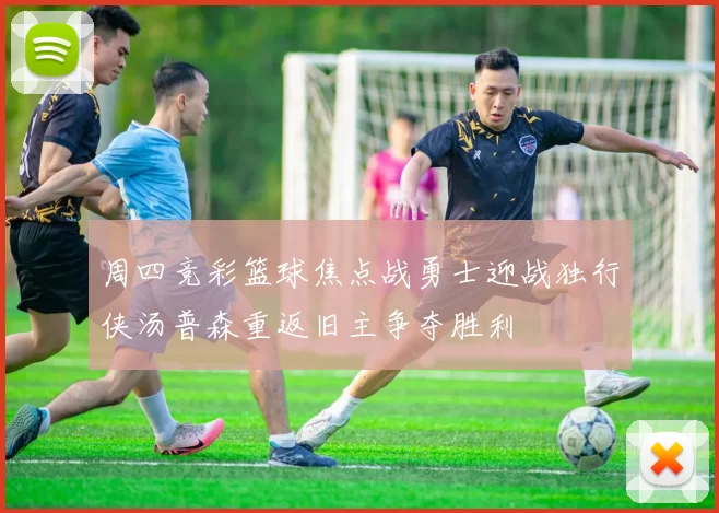 周四竞彩篮球焦点战勇士迎战独行侠汤普森重返旧主争夺胜利
