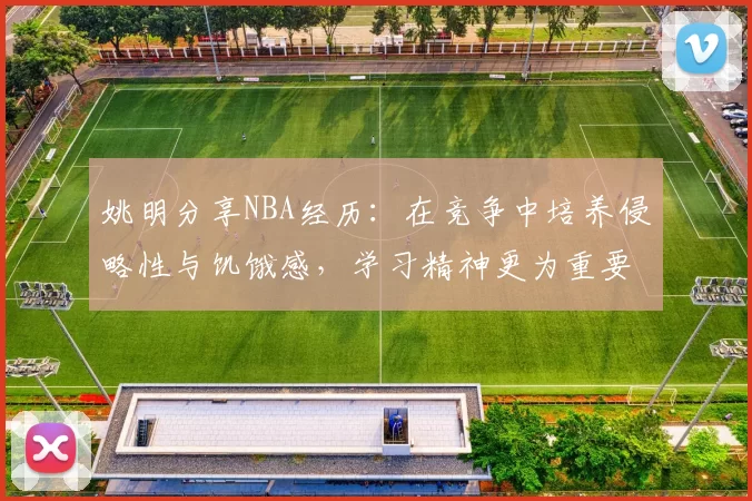 姚明分享NBA经历：在竞争中培养侵略性与饥饿感，学习精神更为重要