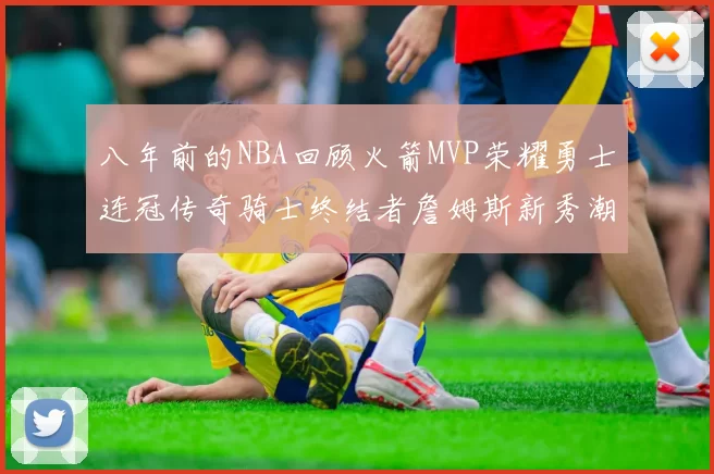 八年前的NBA回顾火箭MVP荣耀勇士连冠传奇骑士终结者詹姆斯新秀潮流涌动