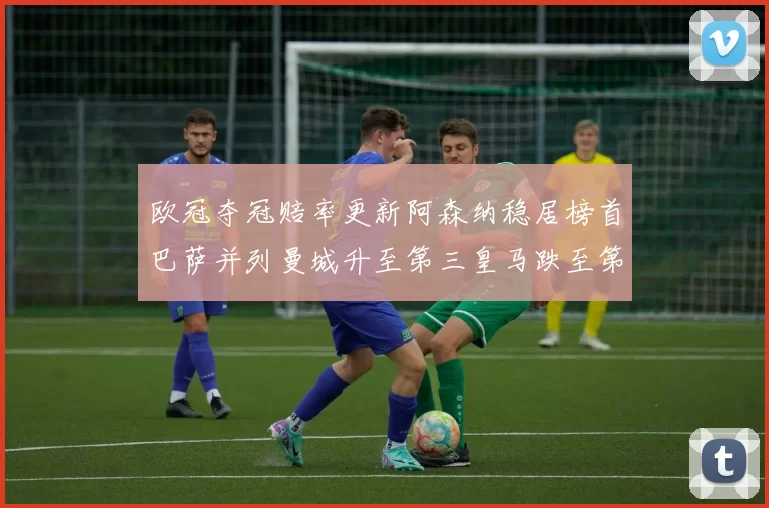 欧冠夺冠赔率更新阿森纳稳居榜首巴萨并列曼城升至第三皇马跌至第七