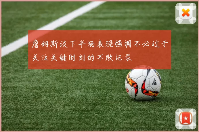 詹姆斯谈下半场表现强调不必过于关注关键时刻的不败记录