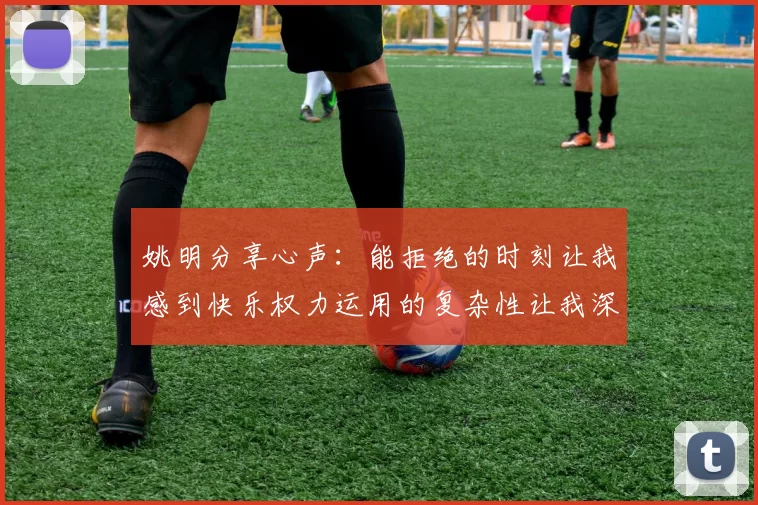 姚明分享心声：能拒绝的时刻让我感到快乐权力运用的复杂性让我深感不足