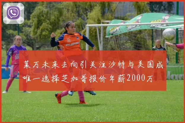 莱万未来去向引关注沙特与美国成唯一选择芝加哥报价年薪2000万