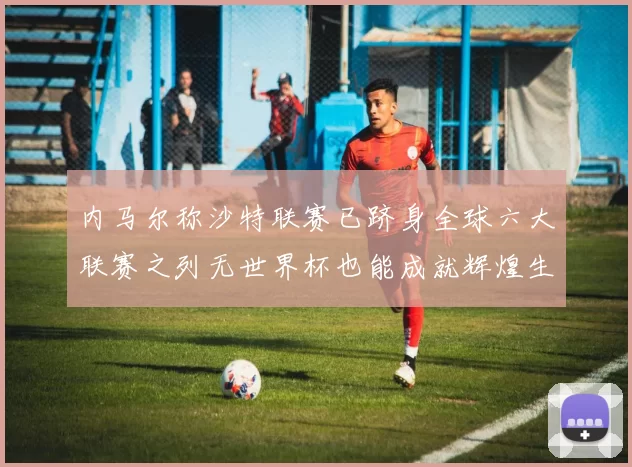 内马尔称沙特联赛已跻身全球六大联赛之列无世界杯也能成就辉煌生涯