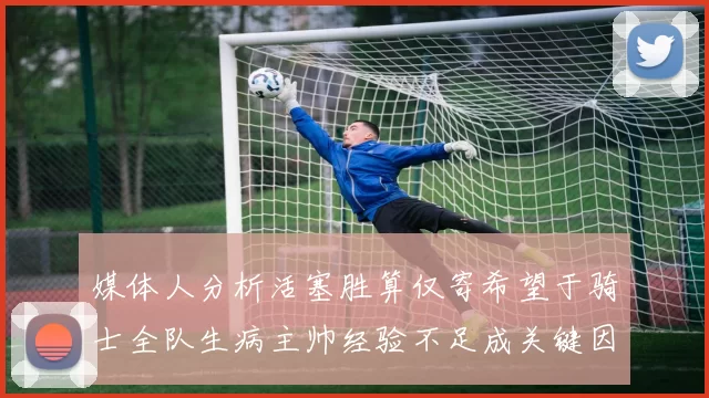 媒体人分析活塞胜算仅寄希望于骑士全队生病主帅经验不足成关键因素