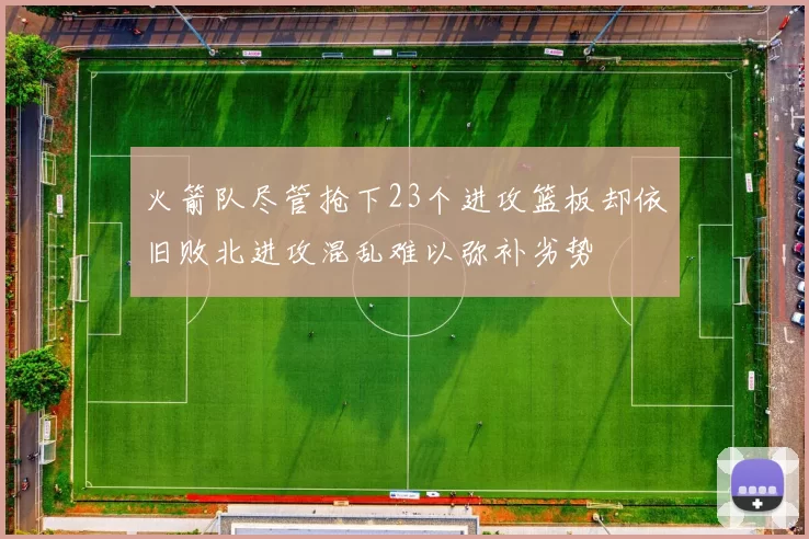 火箭队尽管抢下23个进攻篮板却依旧败北进攻混乱难以弥补劣势