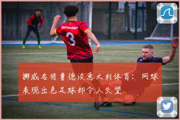 挪威名将鲁德谈意大利体育：网球表现出色足球却令人失望