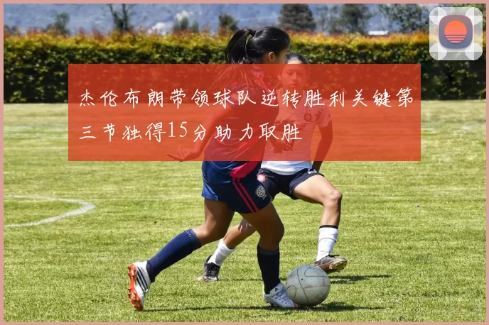 杰伦布朗带领球队逆转胜利关键第三节独得15分助力取胜