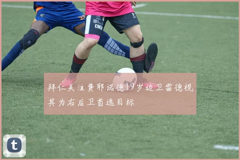 拜仁关注费耶诺德19岁边卫雷德视其为右后卫首选目标