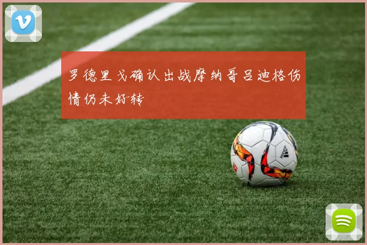 罗德里戈确认出战摩纳哥吕迪格伤情仍未好转